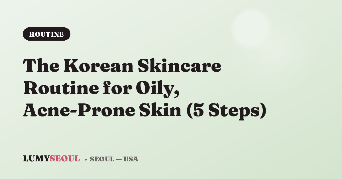 The Korean Skincare Routine for Oily, Acne-Prone Skin (5 Steps)